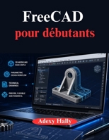 FreeCAD pour débutants: Une approche pratique étape par étape du flux de travail de modélisation, de conception et d'ingénierie 3D (French Edition) B0GYDMHT8M Book Cover