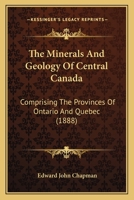 The Minerals And Geology Of Central Canada: Comprising The Provinces Of Ontario And Quebec 1167229444 Book Cover