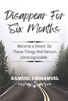Disappear For Six Months: Become a Ghost, Do These Things And Return Unrecognizable B0CQYZ41PZ Book Cover