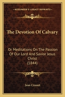 The Devotion Of Calvary: Or Meditations On The Passion Of Our Lord And Savior Jesus Christ 1165082446 Book Cover