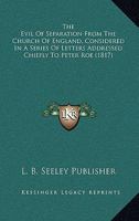 The Evil Of Separation From The Church Of England, Considered In A Series Of Letters Addressed Chiefly To Peter Roe 116698169X Book Cover