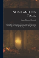 Noah and His Times: Embracing the Consideration of Various Inquiries Relative to the Antediluvian and Earlier Postdiluvian Periods, With Discussions ... of the Leading Questions of the Present Day 1016698208 Book Cover