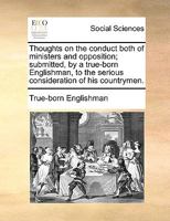 Thoughts on the conduct both of ministers and opposition; submitted, by a true-born Englishman, to the serious consideration of his countrymen. 1170665268 Book Cover