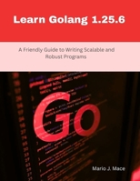 Learn Golang 1.25.6: A Friendly Guide to Writing Scalable and Robust Programs (Design, Model, Deliver Series) B0GL2K7XVM Book Cover