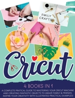 Cricut: 4 Books in 1: A Complete Pratical Guide to Mastering your Cricut Machine and Creating Fantastic Objects to Amaze Family & Friends. Inspire Your Creativity with Illustrated Practical Examples! 1801114692 Book Cover