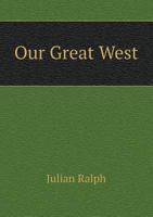 Our Great West: A Study of the Present Conditions and Future Possibilities of the New Commonwealths and Capitals of the United States 1241310750 Book Cover