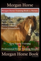 Morgan Horse, Morgan Horse Training Book for Horses, Horse Care, Horse Training, Horse Grooming, Horse Groundwork, Easy Horse Training for Professional Horse Training, Morgan Horse Book 165325176X Book Cover