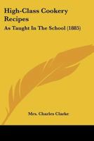 High-Class Cookery Recipes: As Taught in the School 1103378678 Book Cover