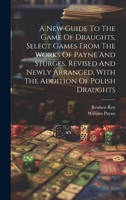 A New Guide To The Game Of Draughts, Select Games From The Works Of Payne And Sturges, Revised And Newly Arranged, With The Addition Of Polish Draughts 1020969296 Book Cover