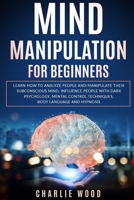 Mind Manipulation for Beginners: Learn how to analyze people and manipulate their subconscious mind. Influence people with dark psychology, mental control techniques, body language and hypnosis B087RGBT91 Book Cover