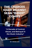 THE CHARGES MADE AGAINST SEAN "DIDDY" COMBS: "A Decade of Control, Abuse, and Betrayal in the Music Industry" B0CNLDB5QV Book Cover