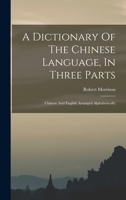 A Dictionary Of The Chinese Language, In Three Parts: Chinese And English Arranged Alphabetically 1018181997 Book Cover