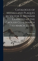 Catalogue of Medals and Plaques by Victor D. Brenner Exhibited at the Grolier Club, March 7 to March 23, 1907 1016286716 Book Cover