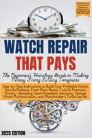 WATCH REPAIR THAT PAYS - The Beginner's Horology Guide: From Basic Repair Tools to Premium Pricing - Including Swiss Movement Servicing, Vintage Watch Authentication, and Watchmaker's Trade Secrets B0DSGCZ442 Book Cover
