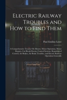 Electric Railway Troubles and How to Find Them: A Comprehensive Treatise On Motors, Motor Operation, Motor Repairs, Car Break-Downs, Control Systems, 1021670995 Book Cover