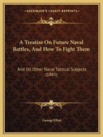 A Treatise On Future Naval Battles, And How To Fight Them: And On Other Naval Tactical Subjects 1165264196 Book Cover