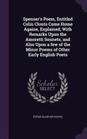 Spenser's Poem, Entitled Colin Clouts Come Home Againe, Explained; With Remarks Upon the Amoretti Sonnets, and Also Upon a few of the Minor Poems of Other Early English Poets 1356372767 Book Cover