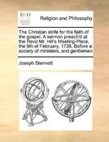 The Christian strife for the faith of the gospel. A sermon preach'd at the Revd Mr. Hill's Meeting-Place, the 9th of February, 1738. Before a society of ministers, and gentlemen 1171003129 Book Cover