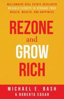 Rezone and Grow Rich: Millionaire Real Estate Developer Teaches You How to Create Wealth, Health and Happiness 0999283022 Book Cover