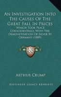 An Investigation Into the Causes of the Great Fall in Prices Which Took Place Coincidently with the Demonetisation of Silver by Germany 1104613484 Book Cover