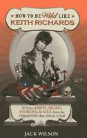 How to Be Wild Like Keith Richards: 50 Years of Riffs, Spliffs, Snorting & Soul from the Original Wild Man of Rock N' Roll 9814346489 Book Cover