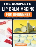 THE COMPLETE LIP BALM MAKING GUIDE FOR BEGINNERS: Easy Natural Recipes to Create Moisturizing Balms at Home Using Simple Ingredients B0GZBX8XXB Book Cover