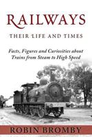 Railways: Their Life and Times: Facts, Figures and Curiosities about Trains from Steam to High Speed 0992595665 Book Cover