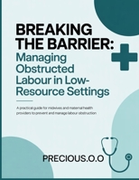Breaking the Barrier: Managing Obstructed Labour in Low-Resource Settings: A Practical Guide for Midwives and Maternal Health Providers to Prevent and Manage Labour Obstruction B0GR7N8874 Book Cover