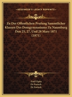 Zu Der Offentlichen Prufung Sammtlicher Klassen Des Domgymnasiums Zu Naumburg Den 25, 27, Und 28 Marz 1871 (1871) 1160400784 Book Cover