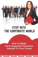 Step Into The Corporate World: How To Make Such Important Decisions Related To Your Career: The Right First Job B09CBQCWB7 Book Cover