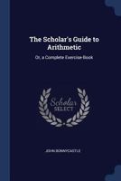 The Scholar's Guide to Arithmetic: Or, a Complete Exercise-Book 1017673179 Book Cover