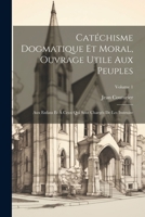 Catéchisme Dogmatique Et Moral, Ouvrage Utile Aux Peuples: Aux Enfans Et À Ceux Qui Sont Chargés De Les Instruire; Volume 1 102175403X Book Cover