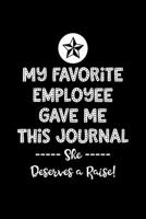 My Favorite Employee Gave Me This Journal She Deserves a Raise!: Boss Journal, Notebook Notepad 1702226336 Book Cover