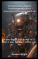 AI for Everyday People: Understand Artificial Intelligence Without the Hype: A Plain-English Guide To What AI Is, What It Does, And How It Affects Your Life B0F9DGMD8B Book Cover