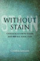 Without Stain: Unshackled from Shame and His Sex Addiction 1480036056 Book Cover