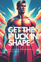 GET THE F*CK IN SHAPE - A GUIDE FOR THE FITNESSLY-CHALLENGED: A FUN AND FUNNY SELF-HELP FITNESS AND WEIGHT LOSS TRAINING BOOK TO GET IN SHAPE WITHOUT FEELING GUILTY (HEALTHY MOTIVATION) 1738235734 Book Cover