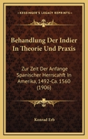 Behandlung Der Indier In Theorie Und Praxis: Zur Zeit Der Anfange Spanischer Herrscahft In Amerika, 1492-Ca. 1560 (1906) 1141217996 Book Cover