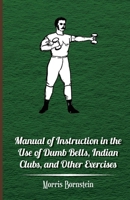 Manual of Instruction in the Use of Dumb Bells, Indian Clubs and Other Exercises (Classic Reprint) 1374065358 Book Cover