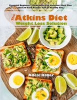 The Atkins Diet Weight Loss Solution: Essential Beginner's Guidebook with Kickstart Meal Plan and Low Carb Recipes Full of Healthy Fats 1087803020 Book Cover