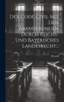 Der Code Civil Mit Den Äbanderungen Durch Reichs- Und Bayerisches Landesrecht... 1022609599 Book Cover