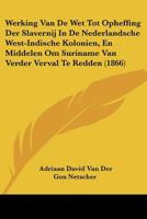 Werking Van De Wet Tot Opheffing Der Slavernij In De Nederlandsche West-Indische Kolonien, En Middelen Om Suriname Van Verder Verval Te Redden (1866) 1160760780 Book Cover