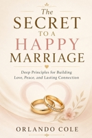 The Secret to a Happy Marriage: Deep Principles for Building Love, Peace, and Lasting Connection B0H1W1GLVH Book Cover