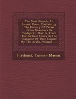 The Shah Nameh: An Heroic Poem, Containing the History of Persia from Kioomurs to Yesdejird: That Is, from the Earliest Times to the Conquest of That Empire by the Arabs, Volume 1... 1288169450 Book Cover