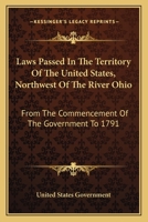 Laws Passed In The Territory Of The United States, Northwest Of The River Ohio: From The Commencement Of The Government To 1791 0548469156 Book Cover