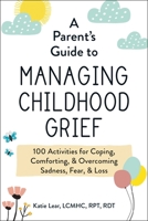 A Parent's Guide to Managing Childhood Grief: 100 Activities for Coping, Comforting,  Overcoming Sadness, Fear,  Loss 1507218370 Book Cover