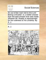 An out of the road visit to the Lord Bishop of Exeter: or, a better answer than the best answer ever was made. Wherein Mr. Hoadly is reprimanded for his rudeness to his Lordship. By A. J. 1170728340 Book Cover