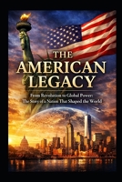 THE AMERICAN LEGACY: From Revolution to Global Power: The Story of a Nation That Shaped the World B0GXNHP4P5 Book Cover