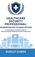 Healthcare Security Professional: Foundation for the Basic Officer: A comprehensive Academic Guide for New and Aspiring Healthcare Security Professionals B0H8NTXDCR Book Cover