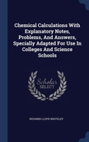 Chemical Calculations With Explanatory Notes, Problems, And Answers, Specially Adapted For Use In Colleges And Science Schools 1340494256 Book Cover