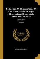 Reduction Of Observations Of The Moon, Made At Royal Observatory, Greenwich, From 1750 To 1830: Continuation; Volume 3 101154105X Book Cover
